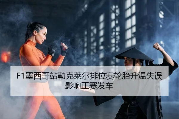 F1墨西哥站勒克莱尔排位赛轮胎升温失误影响正赛发车