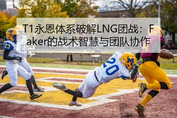 T1永恩体系破解LNG团战：Faker的战术智慧与团队协作