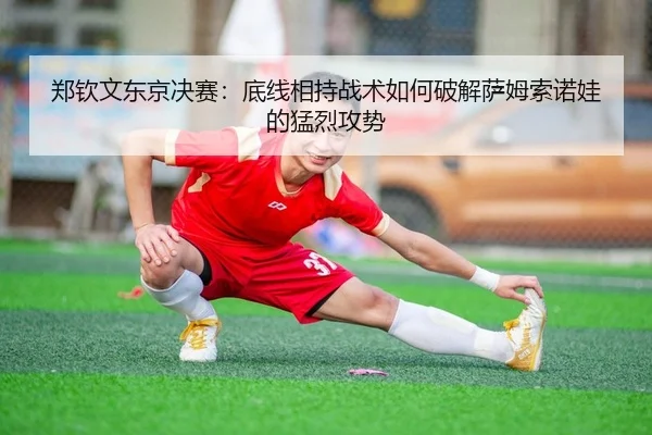 郑钦文东京决赛：底线相持战术如何破解萨姆索诺娃的猛烈攻势